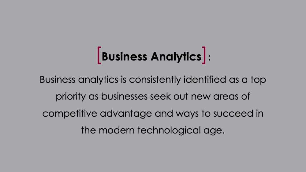 Business Analytics: Business analytics is consistently identified as a top priority as businesses seek out new areas of competitive advantage and ways to succeed in the modern technological age.

