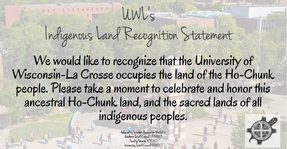 We would like to recognize that the University of Wisconsin-La Crosse occupies the land of the Ho-Chunk people. Please take a moment to recognize and honor this ancestral Ho-Chunk land and the sacred land of all indigenous peoples. 